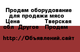 Продам оборудование для продажи мясо › Цена ­ 10 000 - Тверская обл. Другое » Продам   